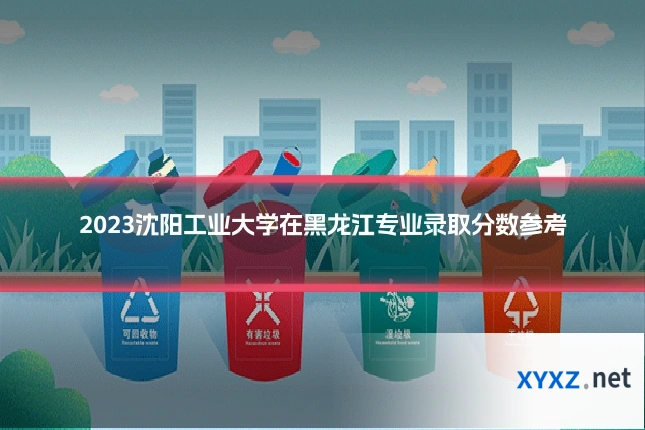 2023沈阳工业大学在黑龙江专业录取分数参考