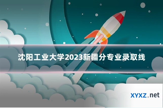 沈阳工业大学2023新疆分专业录取线