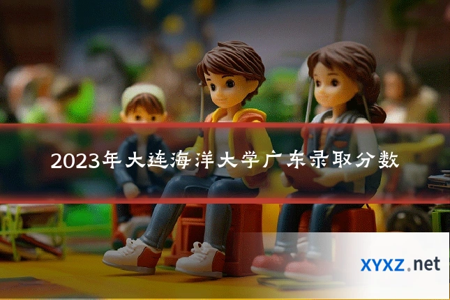 2023年大连海洋大学广东录取分数