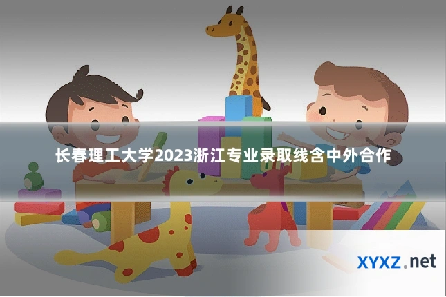 长春理工大学2023浙江专业录取线含中外合作