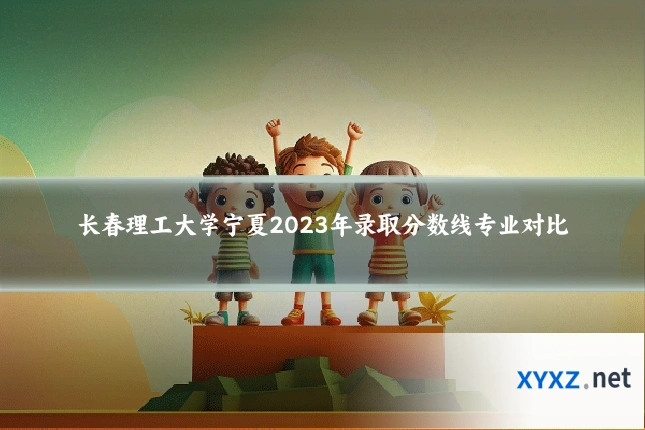 长春理工大学宁夏2023年录取分数线专业对比