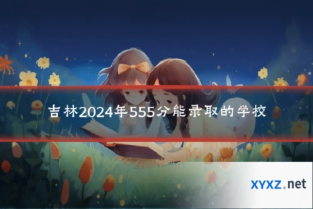 吉林2024年555分能录取的学校