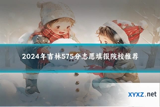 2024年吉林575分志愿填报院校推荐