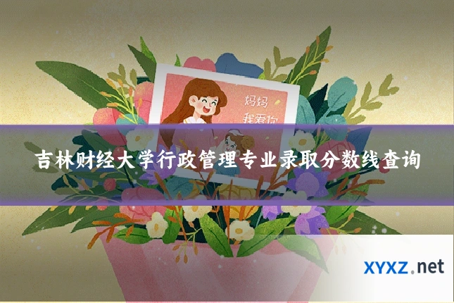 吉林财经大学行政管理专业录取分数线查询