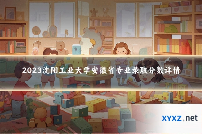 2023沈阳工业大学安徽省专业录取分数详情