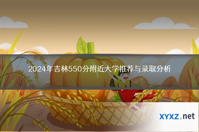 2024年吉林550分附近大学推荐与录取分析