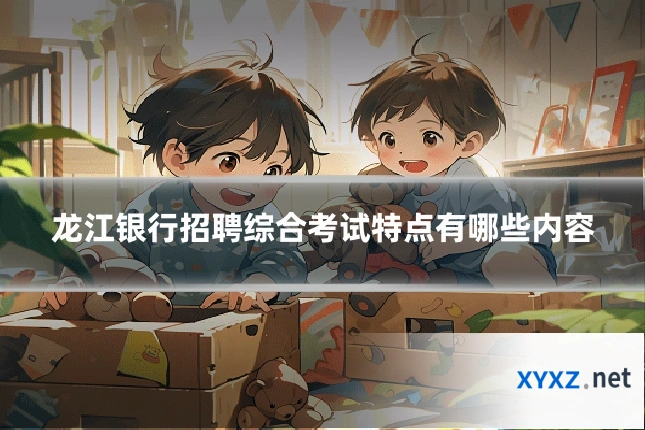 龙江银行招聘综合考试特点有哪些内容