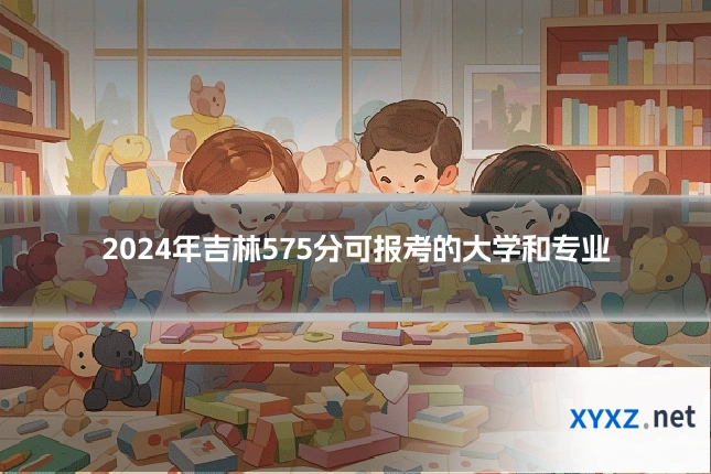 2024年吉林575分可报考的大学和专业