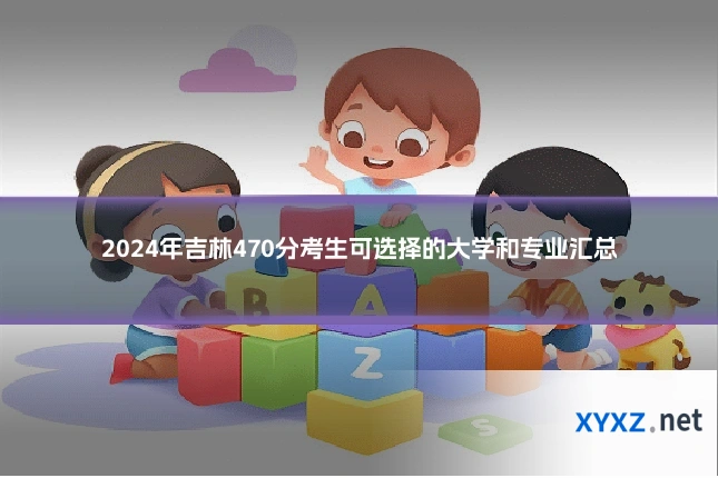 2024年吉林470分考生可选择的大学和专业汇总