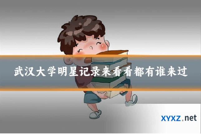 武汉大学明星记录来看看都有谁来过