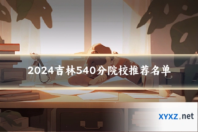 2024吉林540分院校推荐名单