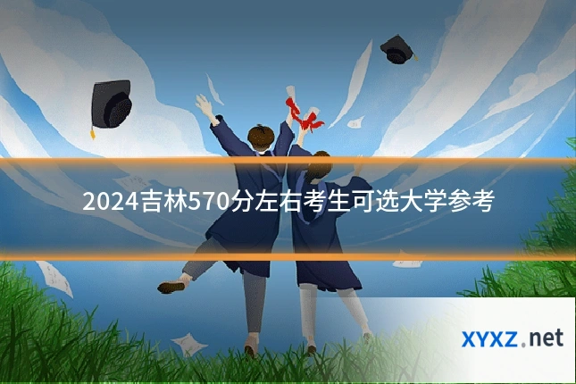 2024吉林570分左右考生可选大学参考
