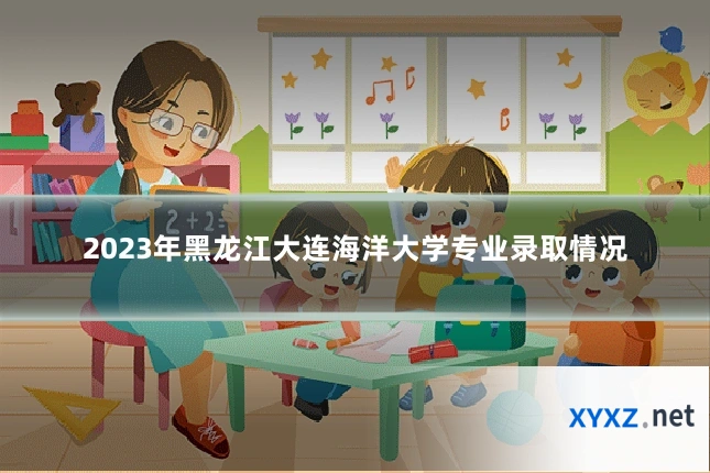 2023年黑龙江大连海洋大学专业录取情况