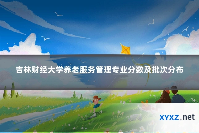 吉林财经大学养老服务管理专业分数及批次分布