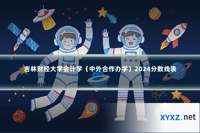 吉林财经大学会计学（中外合作办学）2024分数线表