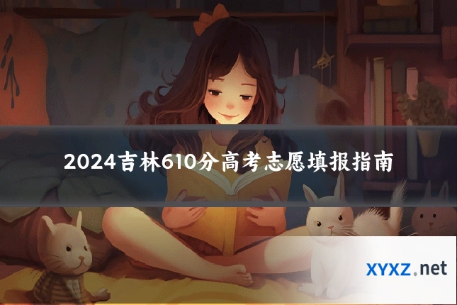 2024吉林610分高考志愿填报指南