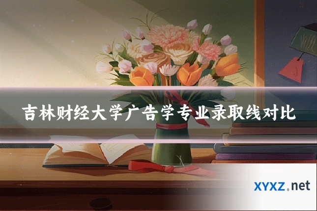 吉林财经大学广告学专业录取线对比