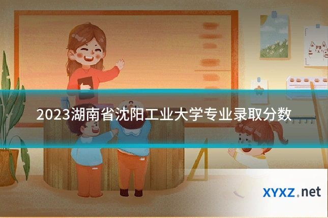 2023湖南省沈阳工业大学专业录取分数