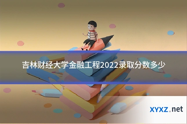 吉林财经大学金融工程2022录取分数多少