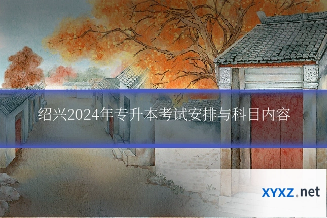 绍兴2024年专升本考试安排与科目内容