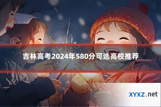 吉林高考2024年580分可选高校推荐