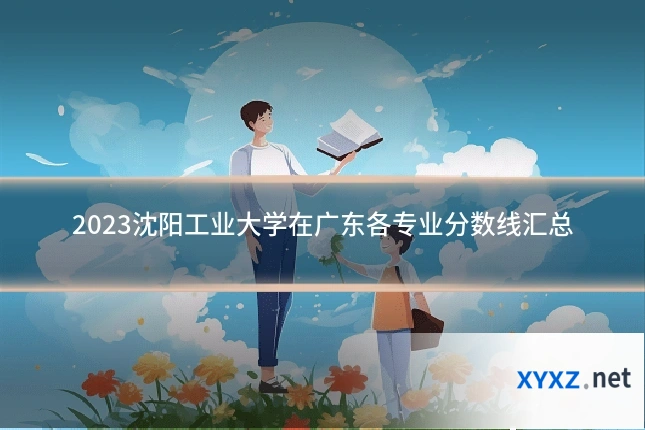 2023沈阳工业大学在广东各专业分数线汇总