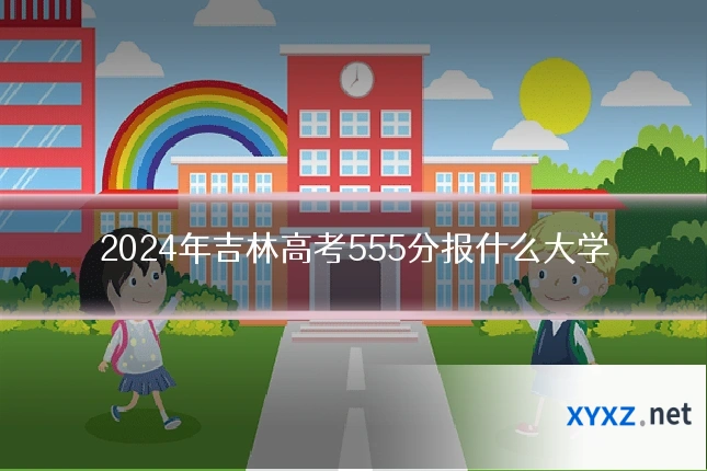 2024年吉林高考555分报什么大学