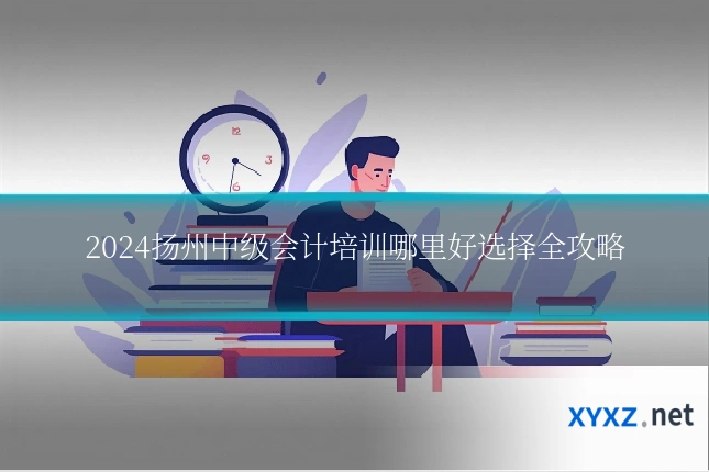 2024扬州中级会计培训哪里好选择全攻略