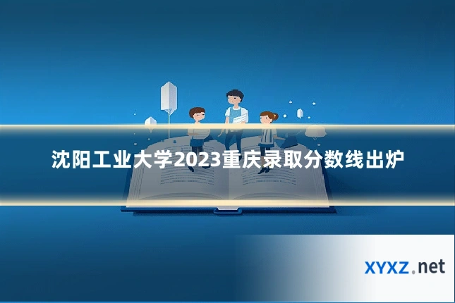 沈阳工业大学2023重庆录取分数线出炉
